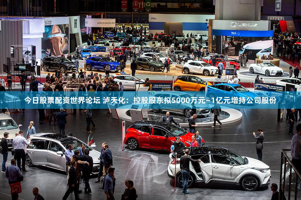 今日股票配资世界论坛 泸天化：控股股东拟5000万元—1亿元增持公司股份