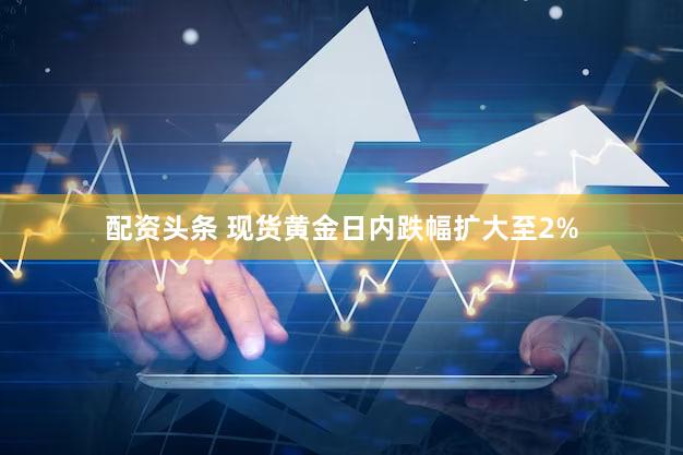 配资头条 现货黄金日内跌幅扩大至2%