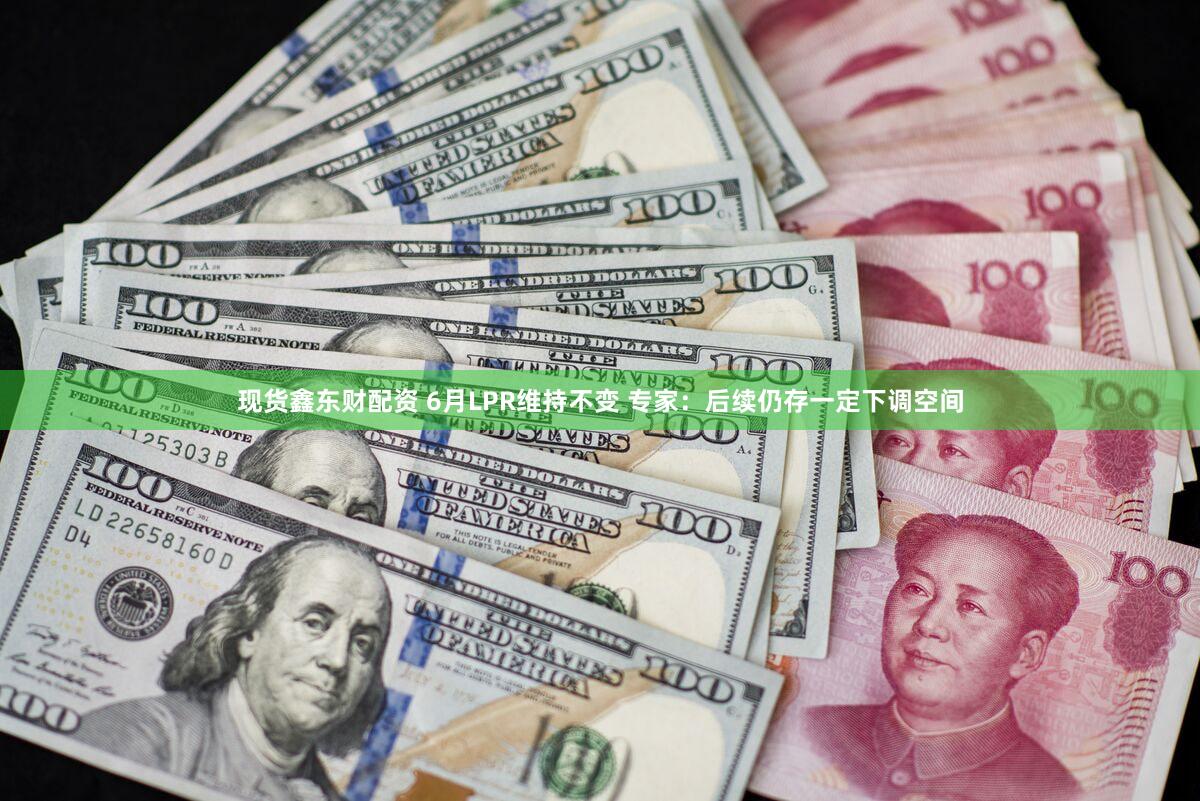 现货鑫东财配资 6月LPR维持不变 专家:后续仍存一定下调空间