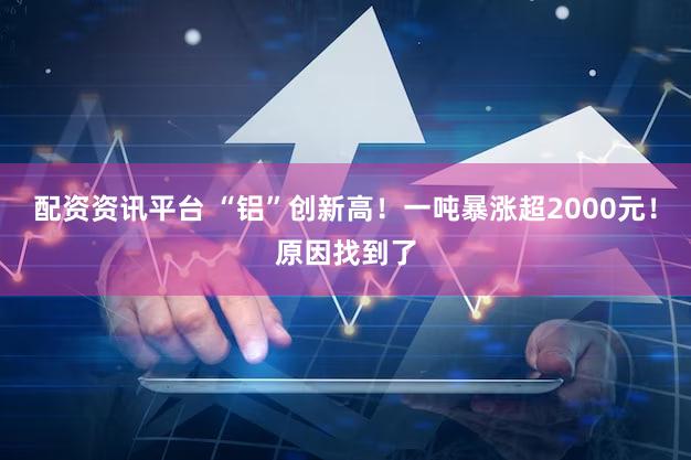 配资资讯平台 “铝”创新高！一吨暴涨超2000元！原因找到了