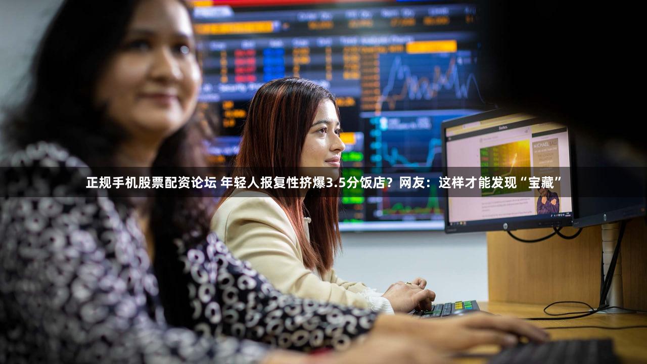 正规手机股票配资论坛 年轻人报复性挤爆3.5分饭店？网友：这样才能发现“宝藏”