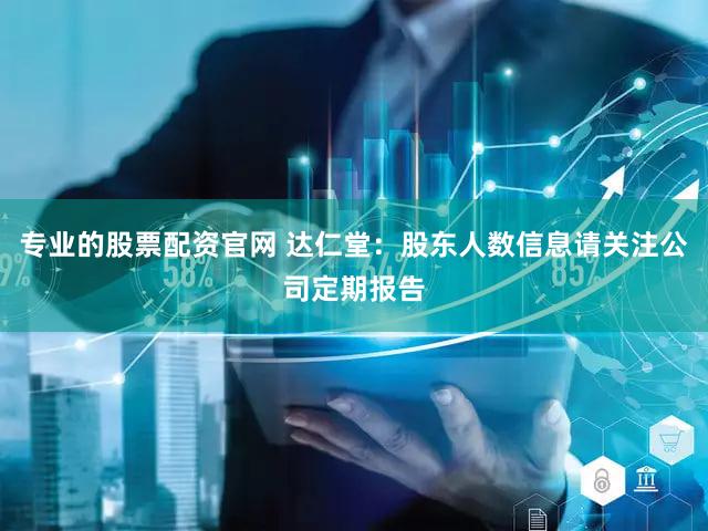 专业的股票配资官网 达仁堂：股东人数信息请关注公司定期报告