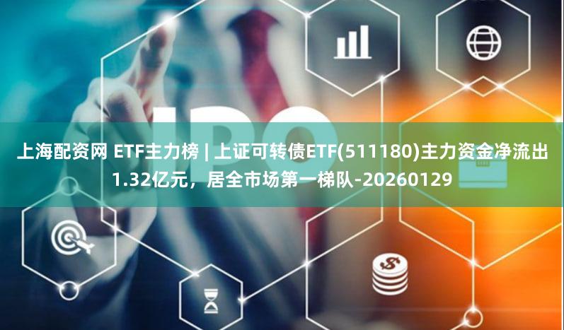 上海配资网 ETF主力榜 | 上证可转债ETF(511180)主力资金净流出1.32亿元，居全市场第一梯队-20260129