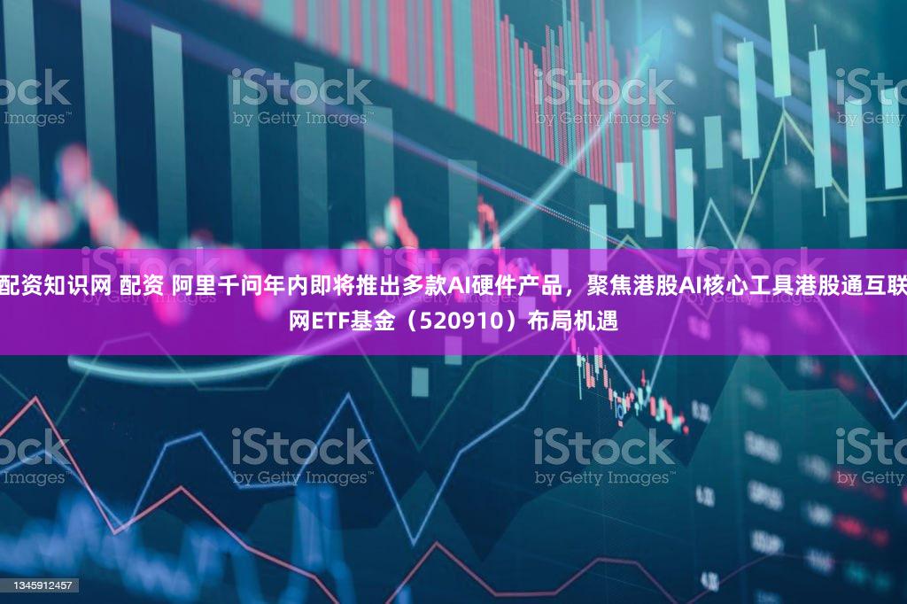 配资知识网 配资 阿里千问年内即将推出多款AI硬件产品,聚焦港股AI核心工具港股通互联网ETF基金(520910)布局机遇