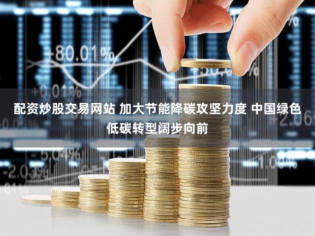 配资炒股交易网站 加大节能降碳攻坚力度 中国绿色低碳转型阔步向前