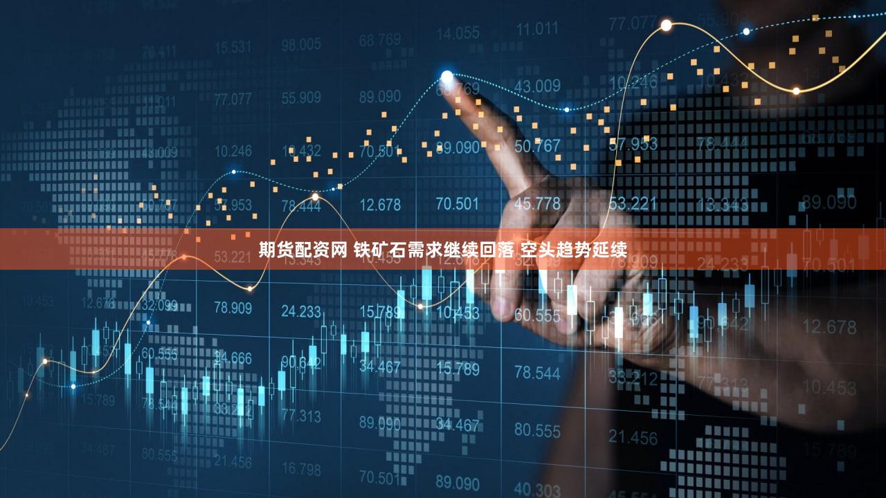 期货配资网 铁矿石需求继续回落 空头趋势延续