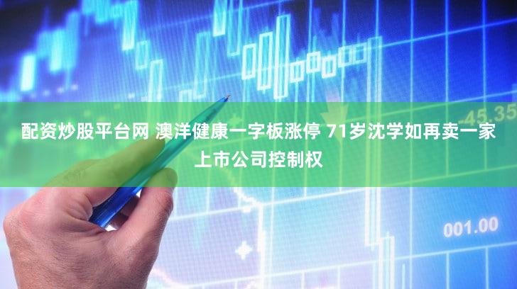 配资炒股平台网 澳洋健康一字板涨停 71岁沈学如再卖一家上市公司控制权