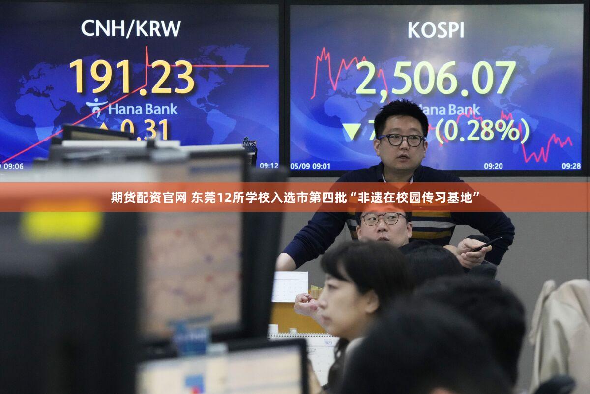 期货配资官网 东莞12所学校入选市第四批“非遗在校园传习基地”