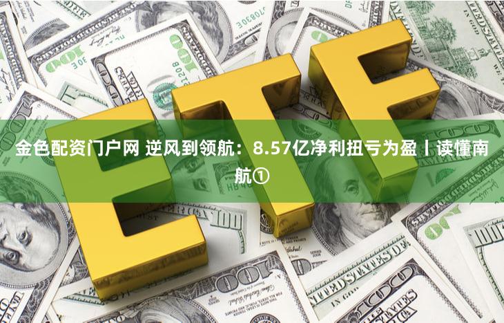 金色配资门户网 逆风到领航：8.57亿净利扭亏为盈丨读懂南航①