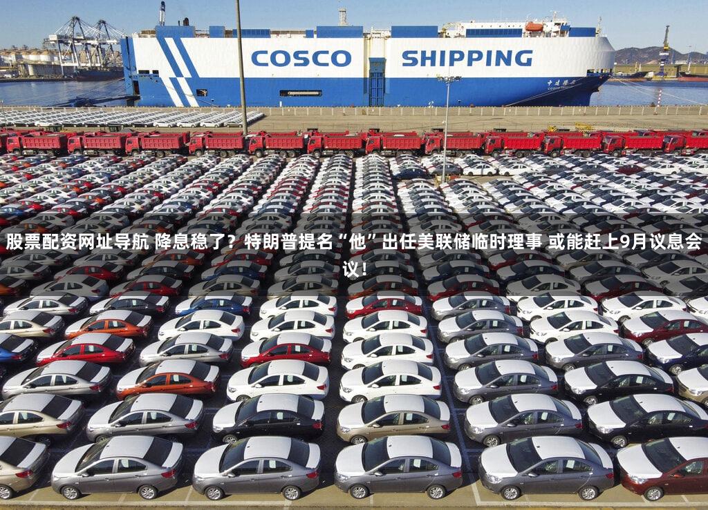 股票配资网址导航 降息稳了？特朗普提名“他”出任美联储临时理事 或能赶上9月议息会议！