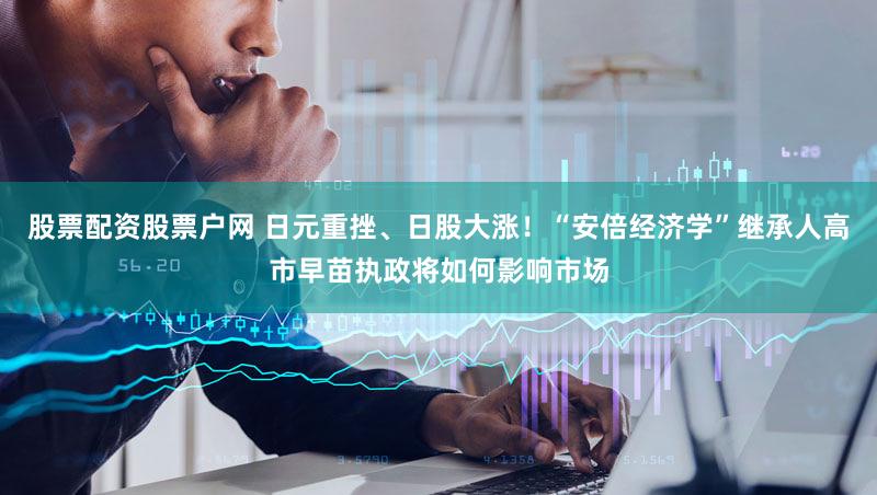 股票配资股票户网 日元重挫、日股大涨!“安倍经济学”继承人高市早苗执政将如何影响市场