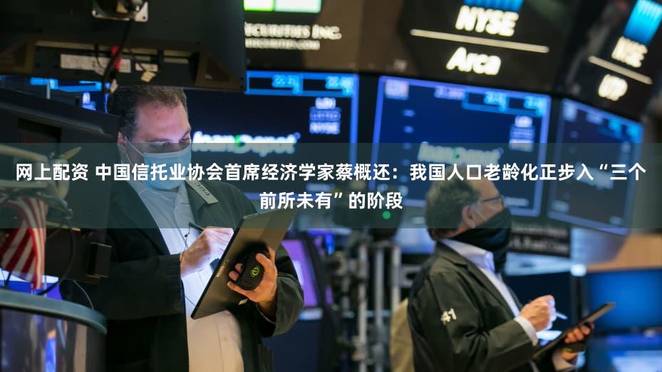 网上配资 中国信托业协会首席经济学家蔡概还:我国人口老龄化正步入“三个前所未有”的阶段