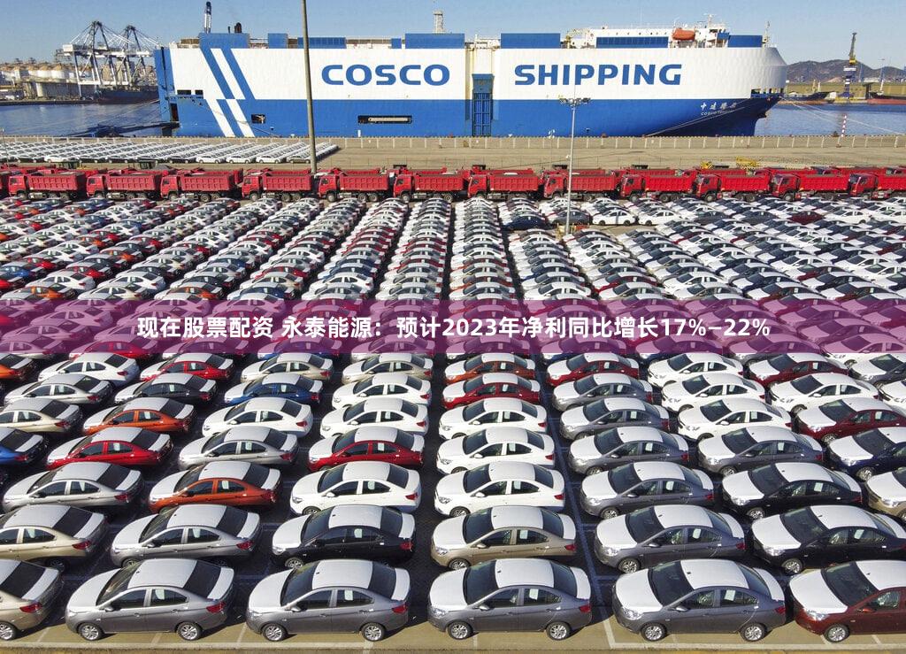 现在股票配资 永泰能源：预计2023年净利同比增长17%—22%