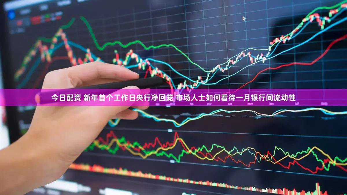 今日配资 新年首个工作日央行净回笼 市场人士如何看待一月银行间流动性