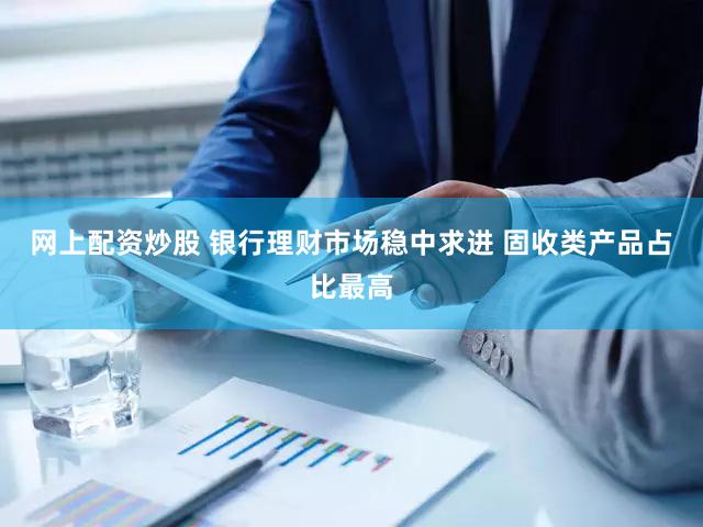 网上配资炒股 银行理财市场稳中求进 固收类产品占比最高