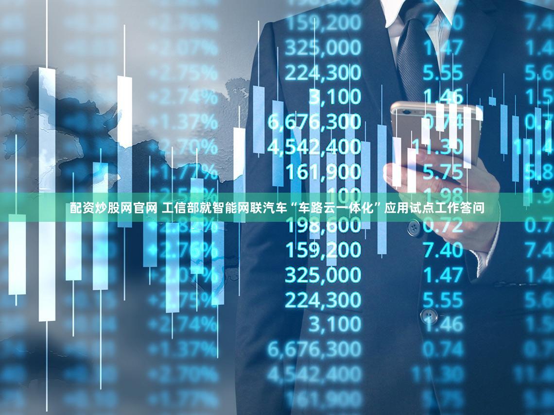 配资炒股网官网 工信部就智能网联汽车“车路云一体化”应用试点工作答问