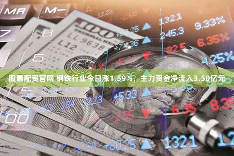 股票配资官网 钢铁行业今日涨1.59%，主力资金净流入3.50亿元