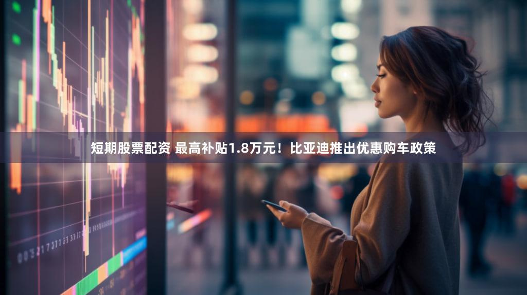 短期股票配资 最高补贴1.8万元！比亚迪推出优惠购车政策