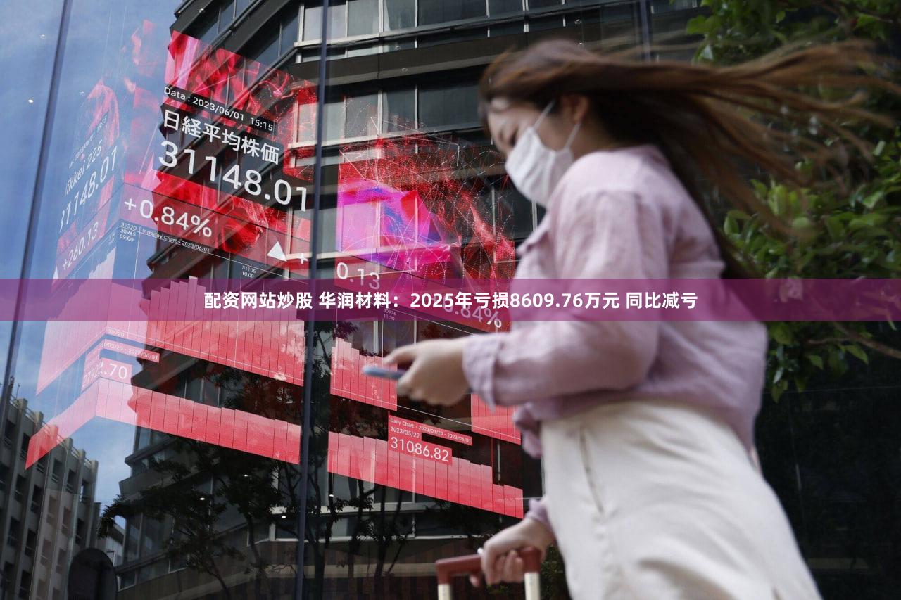 配资网站炒股 华润材料：2025年亏损8609.76万元 同比减亏