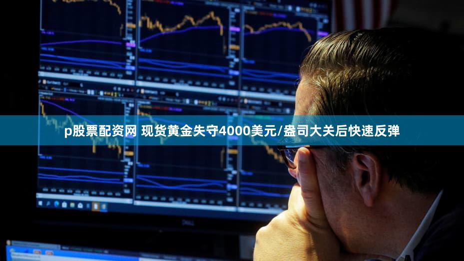 p股票配资网 现货黄金失守4000美元/盎司大关后快速反弹