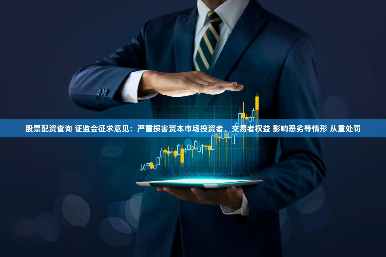 股票配资查询 证监会征求意见：严重损害资本市场投资者、交易者权益 影响恶劣等情形 从重处罚