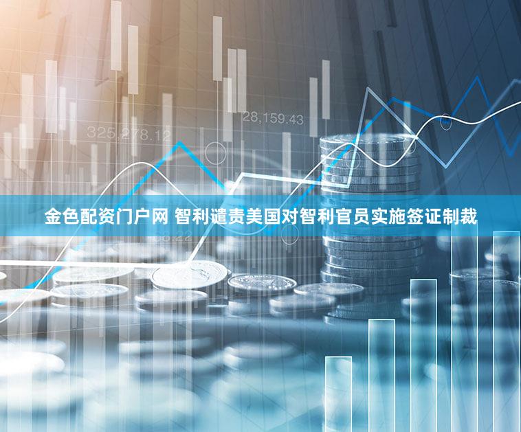 金色配资门户网 智利谴责美国对智利官员实施签证制裁