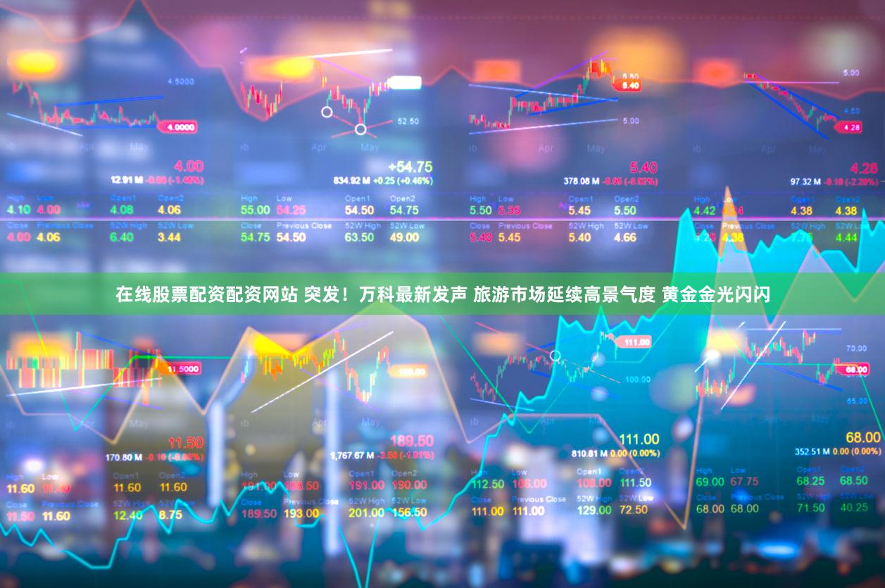 在线股票配资配资网站 突发！万科最新发声 旅游市场延续高景气度 黄金金光闪闪