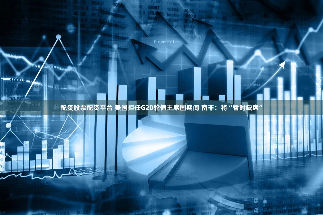 配资股票配资平台 美国担任G20轮值主席国期间 南非：将“暂时缺席”
