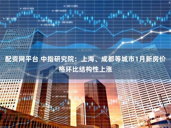 配资网平台 中指研究院：上海、成都等城市1月新房价格环比结构性上涨