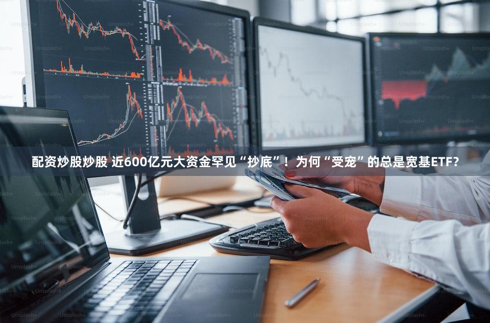 配资炒股炒股 近600亿元大资金罕见“抄底”！为何“受宠”的总是宽基ETF？