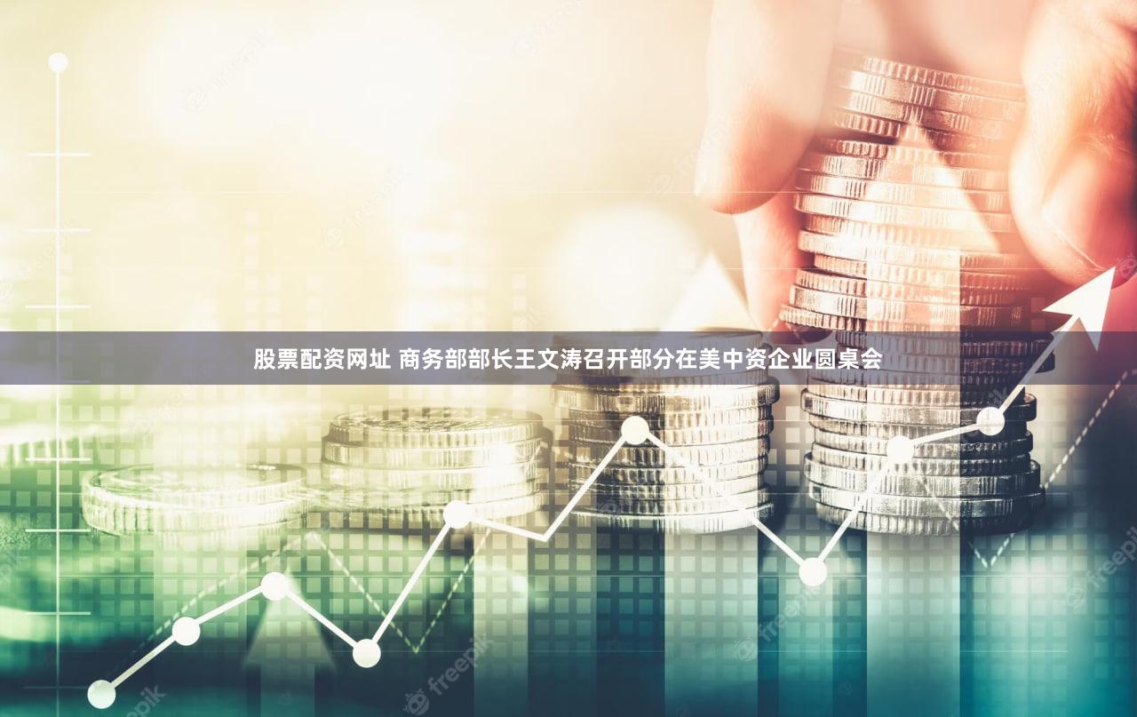 股票配资网址 商务部部长王文涛召开部分在美中资企业圆桌会