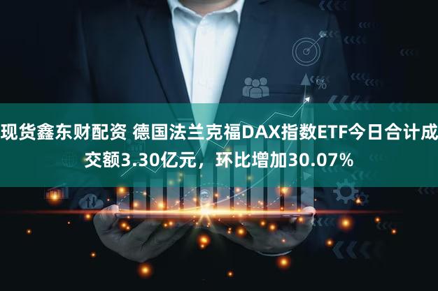 现货鑫东财配资 德国法兰克福DAX指数ETF今日合计成交额3.30亿元，环比增加30.07%