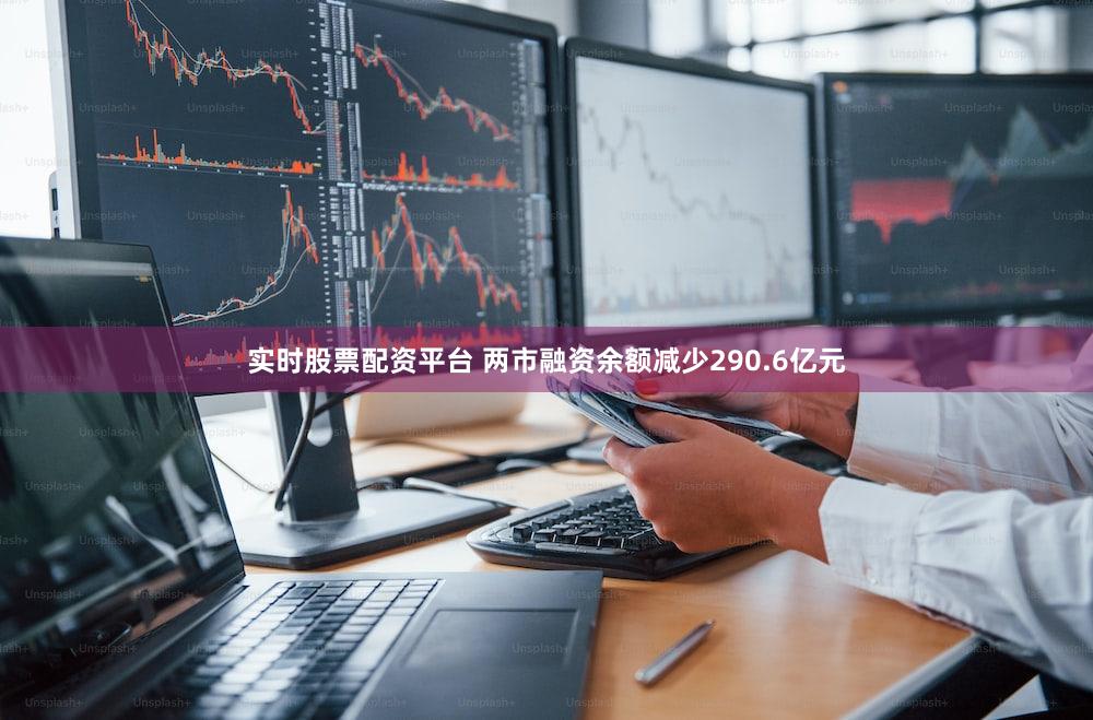 实时股票配资平台 两市融资余额减少290.6亿元