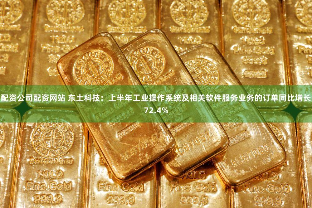配资公司配资网站 东土科技：上半年工业操作系统及相关软件服务业务的订单同比增长72.4%