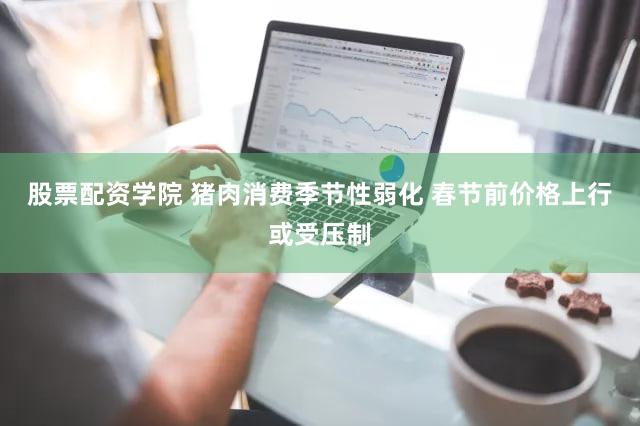 股票配资学院 猪肉消费季节性弱化 春节前价格上行或受压制