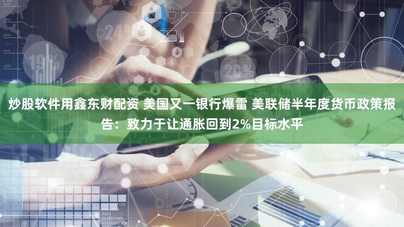 炒股软件用鑫东财配资 美国又一银行爆雷 美联储半年度货币政策报告：致力于让通胀回到2%目标水平