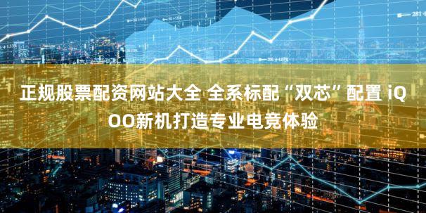 正规股票配资网站大全 全系标配“双芯”配置 iQOO新机打造专业电竞体验