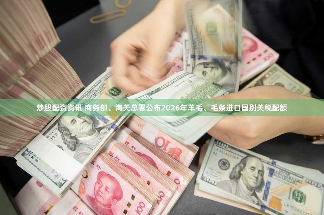 炒股配资资讯 商务部、海关总署公布2026年羊毛、毛条进口国别关税配额