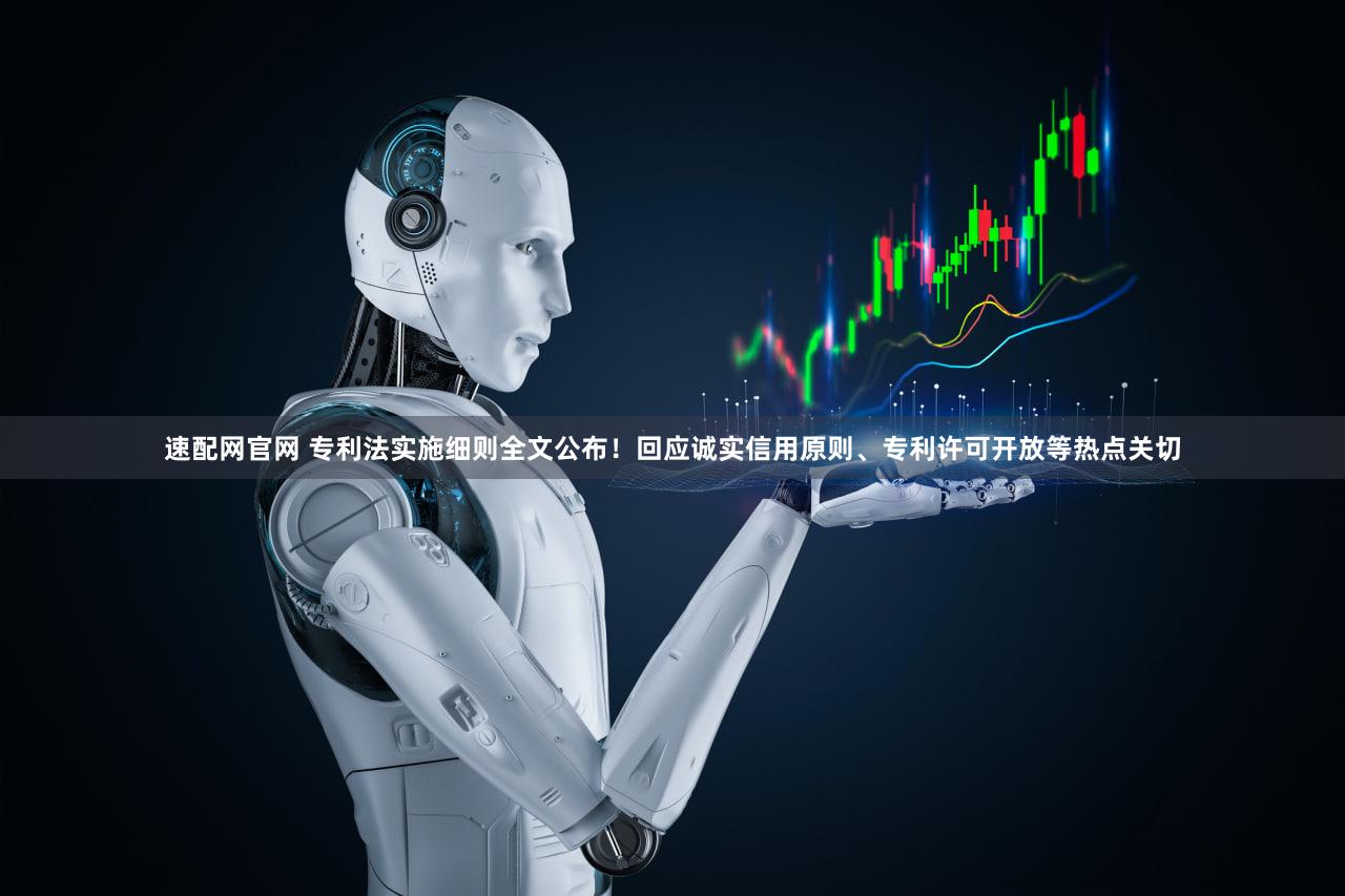 速配网官网 专利法实施细则全文公布！回应诚实信用原则、专利许可开放等热点关切